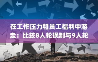 在工作压力和员工福利中游走：比较8人轮换制与9人轮换制哪一种更加舒适合理