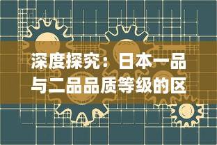 深度探究：日本一品与二品品质等级的区别及其在日常生活中的应用影响