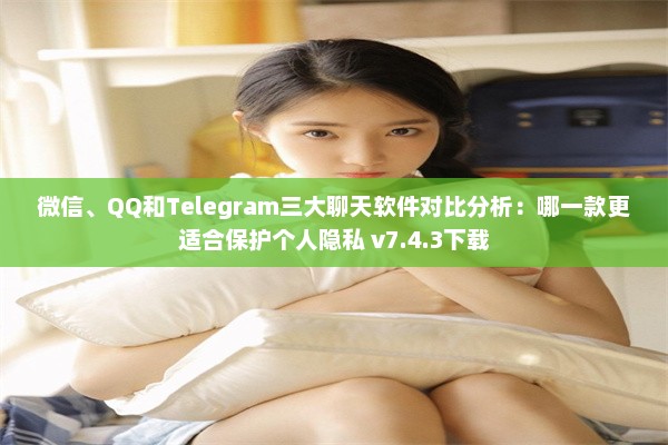 微信、QQ和Telegram三大聊天软件对比分析：哪一款更适合保护个人隐私 v7.4.3下载