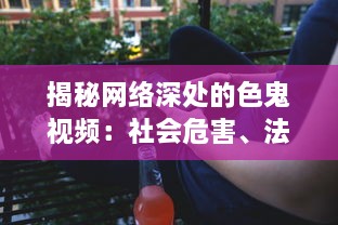 揭秘网络深处的色鬼视频：社会危害、法律责任与青少年防护策略 v2.3.6下载