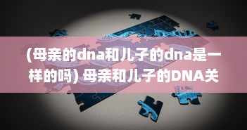 (母亲的dna和儿子的dna是一样的吗) 母亲和儿子的DNA关系：他们的遗传物质是否完全一样