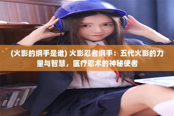 (火影的纲手是谁) 火影忍者纲手：五代火影的力量与智慧，医疗忍术的神秘使者