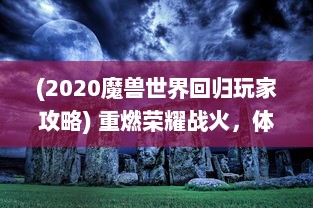 (2020魔兽世界回归玩家攻略) 重燃荣耀战火，体验全新冒险，魔兽归来OL 创新版本正式上线