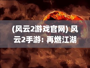 (风云2游戏官网) 风云2手游: 再燃江湖激情，体验古风武侠世界的无尽冒险与激战