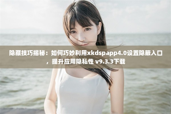 隐藏技巧揭秘：如何巧妙利用xkdspapp4.0设置隐蔽入口，提升应用隐私性 v9.3.3下载