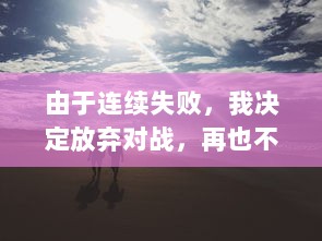 由于连续失败，我决定放弃对战，再也不想玩1v1了：一场关于挫败感与自我提升的心路历程 v5.5.3下载