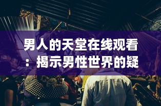 男人的天堂在线观看：揭示男性世界的疑惑与挣扎，感受他们内心深处的呐喊