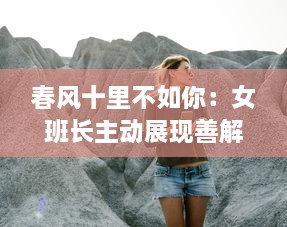 春风十里不如你：女班长主动展现善解人意一面，主动送上她的手机号码 v0.7.6下载