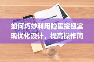 如何巧妙利用隐匿按钮实现优化设计，提高操作简洁性和用户体验