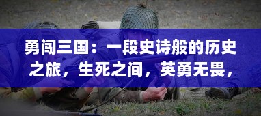 勇闯三国：一段史诗般的历史之旅，生死之间，英勇无畏，展现真实的战争场景