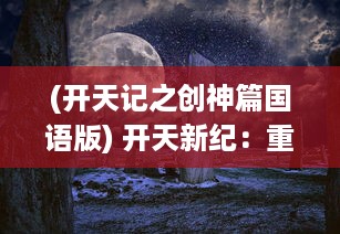 (开天记之创神篇国语版) 开天新纪：重塑神话传说，开启的西游新篇章