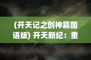 (开天记之创神篇国语版) 开天新纪：重塑神话传说，开启的西游新篇章