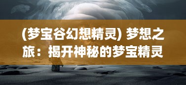 (梦宝谷幻想精灵) 梦想之旅：揭开神秘的梦宝精灵世界，探索无尽的魔法奇幻冒险