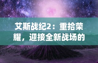 艾斯战纪2：重拾荣耀，迎接全新战场的决战，英雄归来与黑暗势力再度交锋