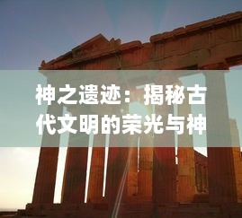 神之遗迹：揭秘古代文明的荣光与神秘，探索上古神祇的秘密世界