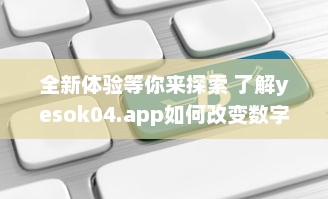 全新体验等你来探索 了解yesok04.app如何改变数字世界互动方式 立即探索 v4.7.2下载