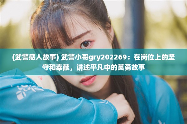 (武警感人故事) 武警小哥gry202269：在岗位上的坚守和奉献，讲述平凡中的英勇故事