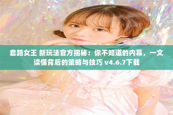 套路女王 新玩法官方揭秘：你不知道的内幕，一文读懂背后的策略与技巧 v4.6.7下载