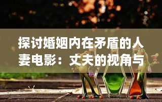 探讨婚姻内在矛盾的人妻电影：丈夫的视角与社会压力下的妻子形象解析 v0.9.1下载