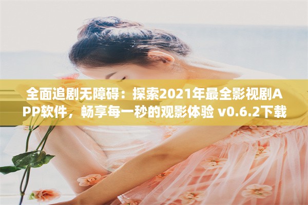 全面追剧无障碍：探索2021年最全影视剧APP软件，畅享每一秒的观影体验 v0.6.2下载