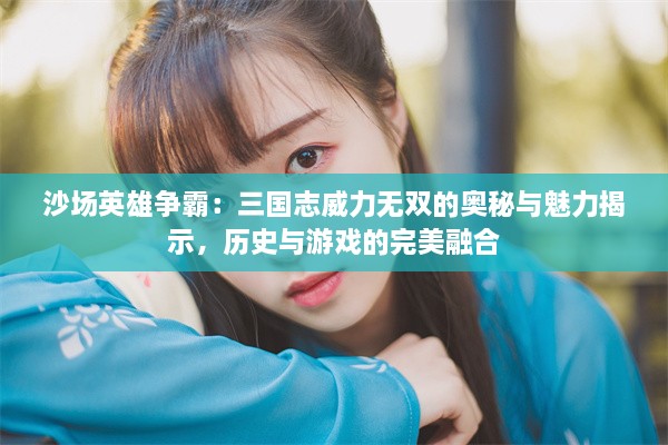 沙场英雄争霸：三国志威力无双的奥秘与魅力揭示，历史与游戏的完美融合