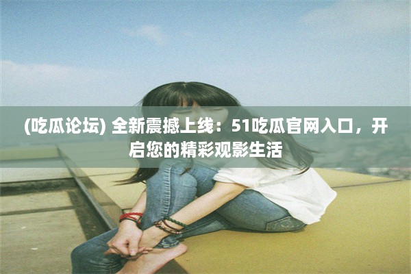 (吃瓜论坛) 全新震撼上线：51吃瓜官网入口，开启您的精彩观影生活