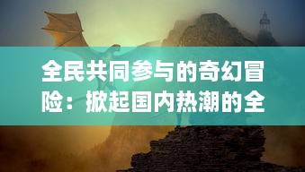 全民共同参与的奇幻冒险：掀起国内热潮的全民打怪兽游戏热血解析