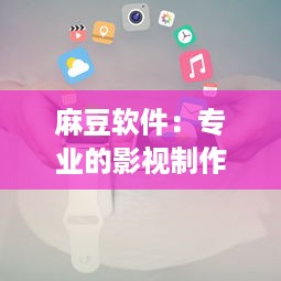 麻豆软件：专业的影视制作与创新技术解决方案供应商 v8.6.2下载