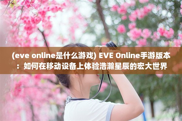 (eve online是什么游戏) EVE Online手游版本：如何在移动设备上体验浩瀚星辰的宏大世界