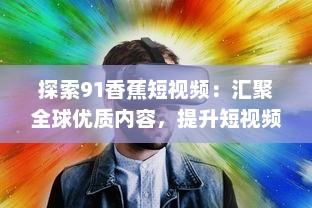 探索91香蕉短视频：汇聚全球优质内容，提升短视频观看体验