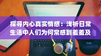 探寻内心真实情感：浅析日常生活中人们为何常感到羞羞及如何用心理技巧化解