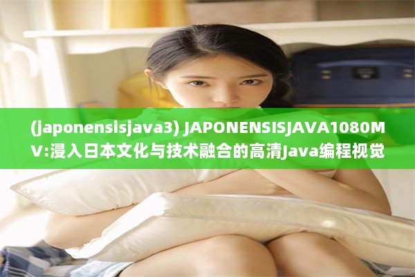 (japonensisjava3) JAPONENSISJAVA1080MV:浸入日本文化与技术融合的高清Java编程视觉体验