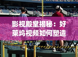 影视殿堂揭秘：好莱坞视频如何塑造现代娱乐产业   ， 潜入幕后，探索其影响力的秘密! v2.8.4下载