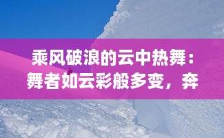 乘风破浪的云中热舞：舞者如云彩般多变，奔放不羁的舞蹈魅力解读