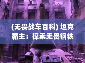 (无畏战车百科) 坦克霸主：探索无畏钢铁之城，揭秘现代战争的一线坚固防线