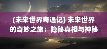 (未来世界奇遇记) 未来世界的奇妙之旅：隐秘真相与神秘预言的交织，预言奇谈