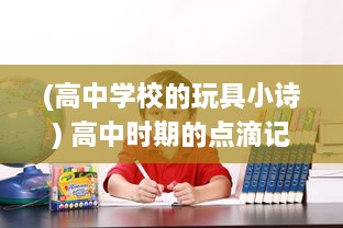 (高中学校的玩具小诗) 高中时期的点滴记忆：玩具小诗的日记中寻找过往青春的足迹