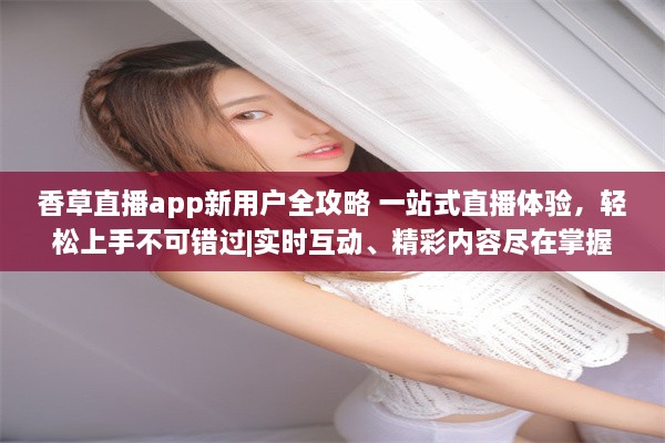 香草直播app新用户全攻略 一站式直播体验，轻松上手不可错过|实时互动、精彩内容尽在掌握