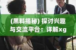 (黑料揭秘) 探讨兴趣与交流平台：详解xgua黑料社区的魅力与用户体验