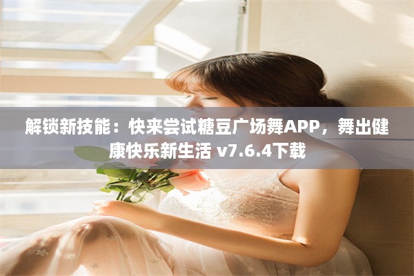 解锁新技能：快来尝试糖豆广场舞APP，舞出健康快乐新生活 v7.6.4下载