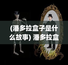 (潘多拉盒子是什么故事) 潘多拉盒子：神秘的悲欢离合与深深回响的人性冲突探讨