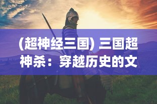 (超神经三国) 三国超神杀：穿越历史的文化战争，一触即发的神级对决