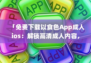 「免费下载以食色App成人ios：解锁高清成人内容，随时掌握激情娱乐动态 」