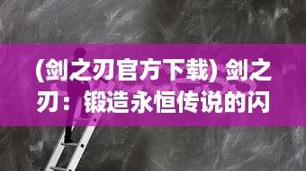 (剑之刃官方下载) 剑之刃：锻造永恒传说的闪耀利剑与决定命运荣光的尖锐决斗