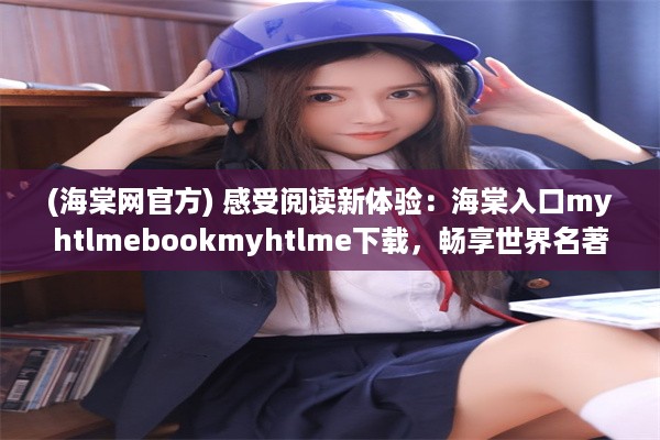 (海棠网官方) 感受阅读新体验：海棠入口myhtlmebookmyhtlme下载，畅享世界名著文学瑰宝