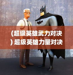 (超级英雄武力对决) 超级英雄力量对决：Q侠大乱斗热血开启，展现非凡勇气与智慧