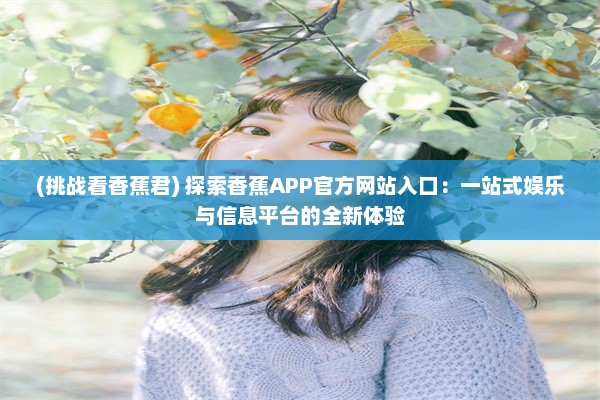 (挑战看香蕉君) 探索香蕉APP官方网站入口：一站式娱乐与信息平台的全新体验