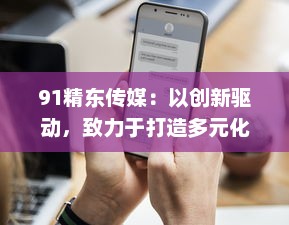 91精东传媒：以创新驱动，致力于打造多元化、全方位的新媒体传播组织 v2.4.0下载