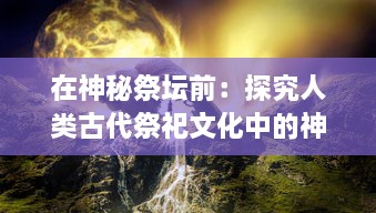 在神秘祭坛前：探究人类古代祭祀文化中的神祇信仰与社会生活影响 v5.0.3下载