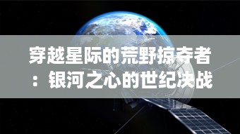 穿越星际的荒野掠夺者：银河之心的世纪决战，揭示宇宙最深层的秘密与震撼